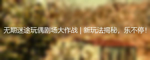 无期迷途玩偶剧场大作战 | 新玩法揭秘，乐不停！