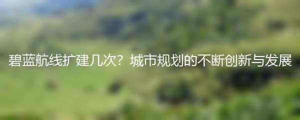 碧蓝航线扩建几次？城市规划的不断创新与发展