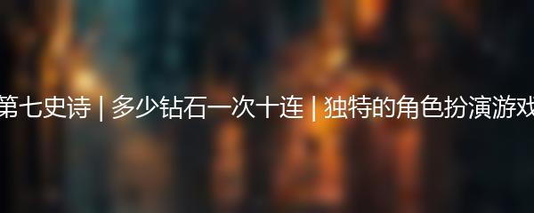 第七史诗 | 多少钻石一次十连 | 独特的角色扮演游戏