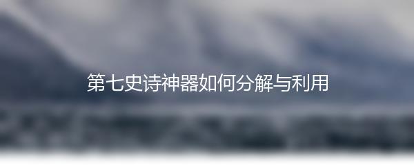 第七史诗神器如何分解与利用