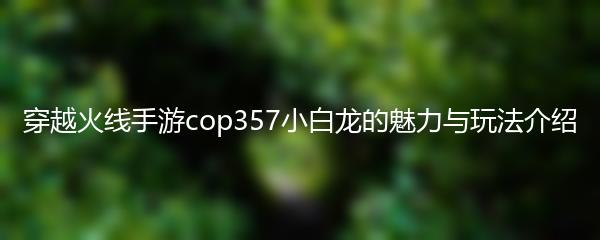 穿越火线手游cop357小白龙的魅力与玩法介绍