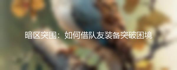 暗区突围：如何借队友装备突破困境