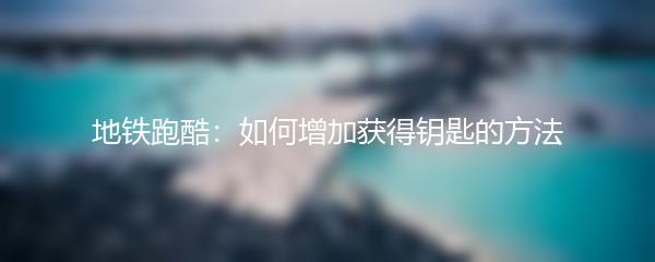 地铁跑酷：如何增加获得钥匙的方法