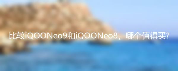 比较iQOONeo9和iQOONeo8，哪个值得买?