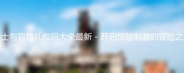 勇士与冒险礼包码大全最新 - 开启惊险刺激的冒险之旅