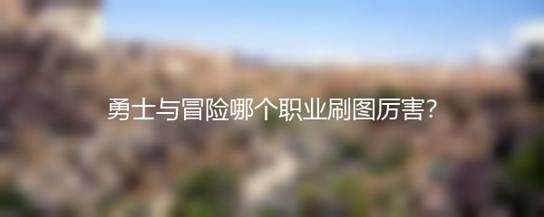 勇士与冒险哪个职业刷图厉害？