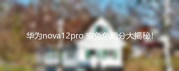 华为nova12pro 安兔兔跑分大揭秘！