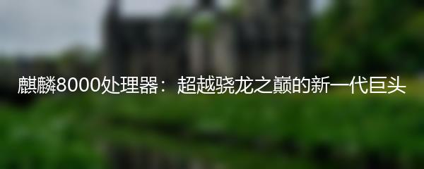 麒麟8000处理器：超越骁龙之巅的新一代巨头