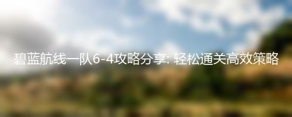 碧蓝航线一队6-4攻略分享: 轻松通关高效策略