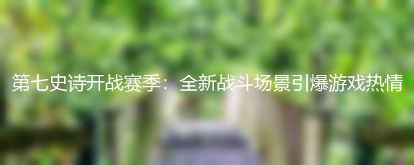 第七史诗开战赛季：全新战斗场景引爆游戏热情