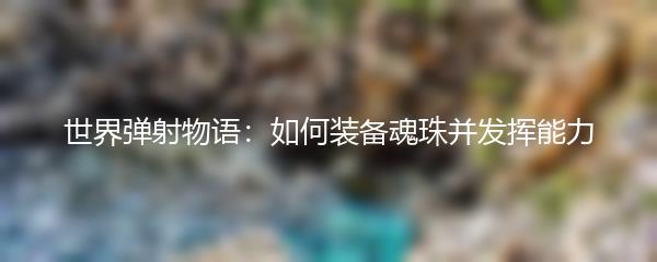 世界弹射物语：如何装备魂珠并发挥能力