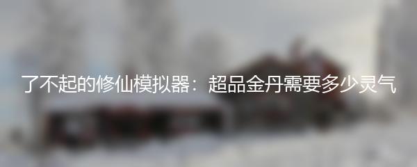 了不起的修仙模拟器：超品金丹需要多少灵气