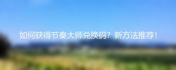 如何获得节奏大师兑换码？新方法推荐！