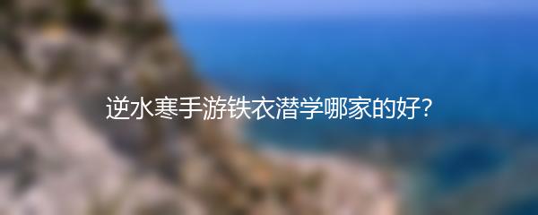 逆水寒手游铁衣潜学哪家的好？
