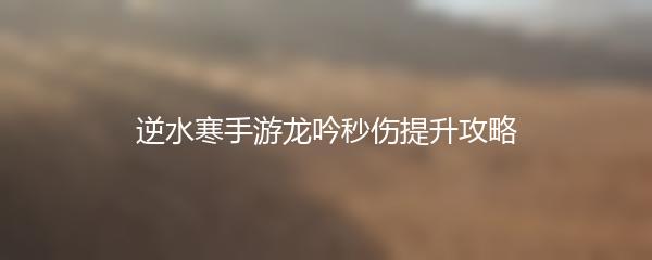 逆水寒手游龙吟秒伤提升攻略