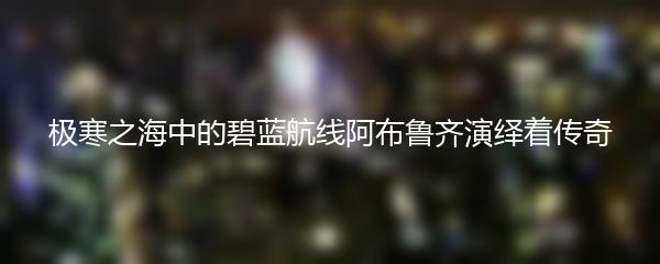 极寒之海中的碧蓝航线阿布鲁齐演绎着传奇