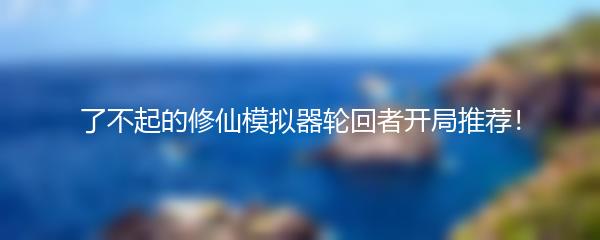 了不起的修仙模拟器轮回者开局推荐！