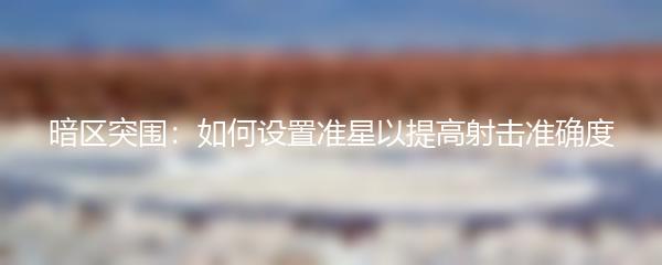 暗区突围：如何设置准星以提高射击准确度