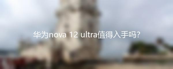 华为nova 12 ultra值得入手吗？