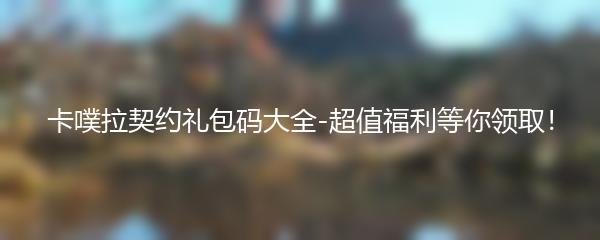 卡噗拉契约礼包码大全-超值福利等你领取！