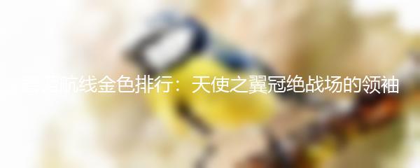 碧蓝航线金色排行：天使之翼冠绝战场的领袖