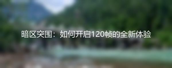 暗区突围：如何开启120帧的全新体验