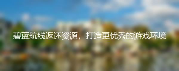 碧蓝航线返还资源，打造更优秀的游戏环境
