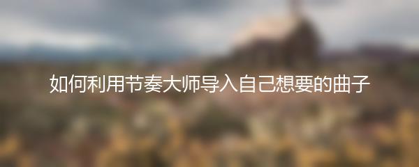 如何利用节奏大师导入自己想要的曲子
