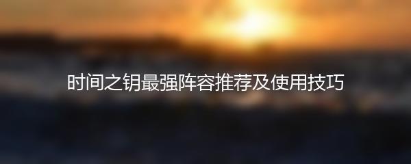 时间之钥最强阵容推荐及使用技巧