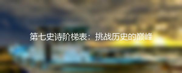 第七史诗阶梯表：挑战历史的巅峰