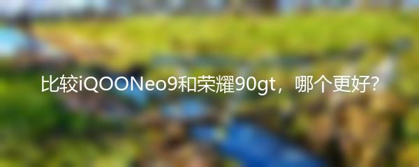 比较iQOONeo9和荣耀90gt，哪个更好？