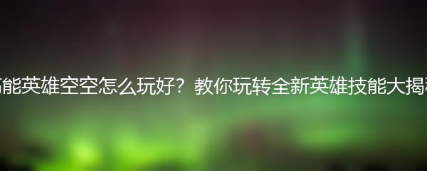高能英雄空空怎么玩好？教你玩转全新英雄技能大揭秘