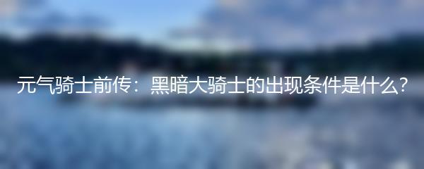 元气骑士前传：黑暗大骑士的出现条件是什么？