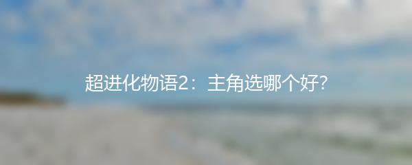 超进化物语2：主角选哪个好？