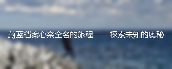 蔚蓝档案心奈全名的旅程——探索未知的奥秘