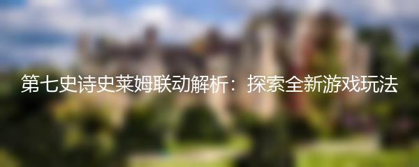 第七史诗史莱姆联动解析：探索全新游戏玩法