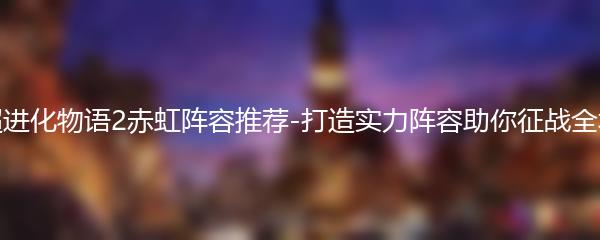 超进化物语2赤虹阵容推荐-打造实力阵容助你征战全境