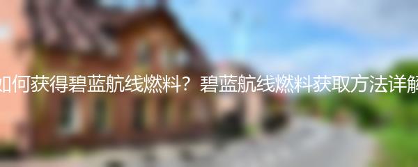 如何获得碧蓝航线燃料？碧蓝航线燃料获取方法详解