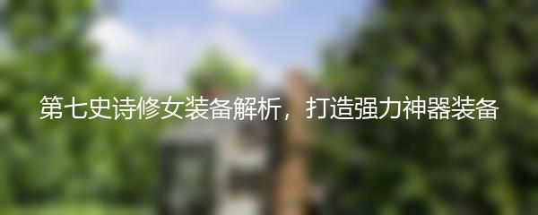 第七史诗修女装备解析，打造强力神器装备