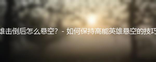 高能英雄击倒后怎么悬空？- 如何保持高能英雄悬空的技巧与方法