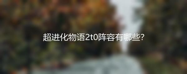 超进化物语2t0阵容有哪些？