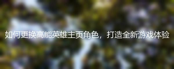 如何更换高能英雄主页角色，打造全新游戏体验