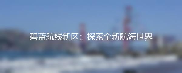 碧蓝航线新区：探索全新航海世界