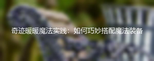 奇迹暖暖魔法实践：如何巧妙搭配魔法装备
