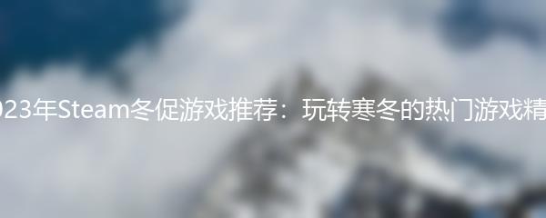 2023年Steam冬促游戏推荐：玩转寒冬的热门游戏精选
