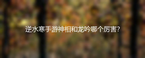 逆水寒手游神相和龙吟哪个厉害？