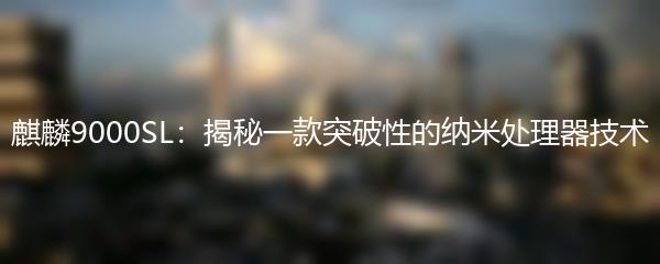 麒麟9000SL：揭秘一款突破性的纳米处理器技术