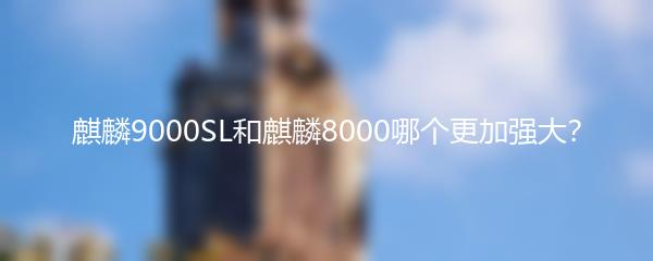 麒麟9000SL和麒麟8000哪个更加强大？