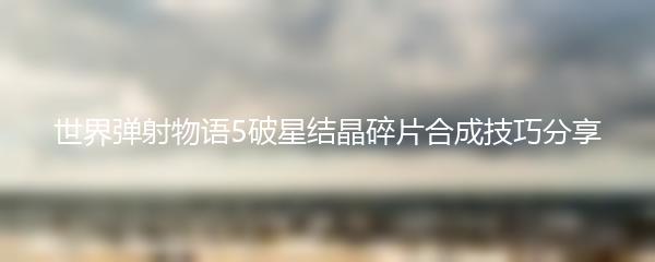世界弹射物语5破星结晶碎片合成技巧分享