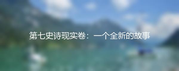 第七史诗现实卷：一个全新的故事